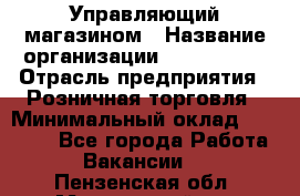 Управляющий магазином › Название организации ­ ProffLine › Отрасль предприятия ­ Розничная торговля › Минимальный оклад ­ 35 000 - Все города Работа » Вакансии   . Пензенская обл.,Мокшанский р-н